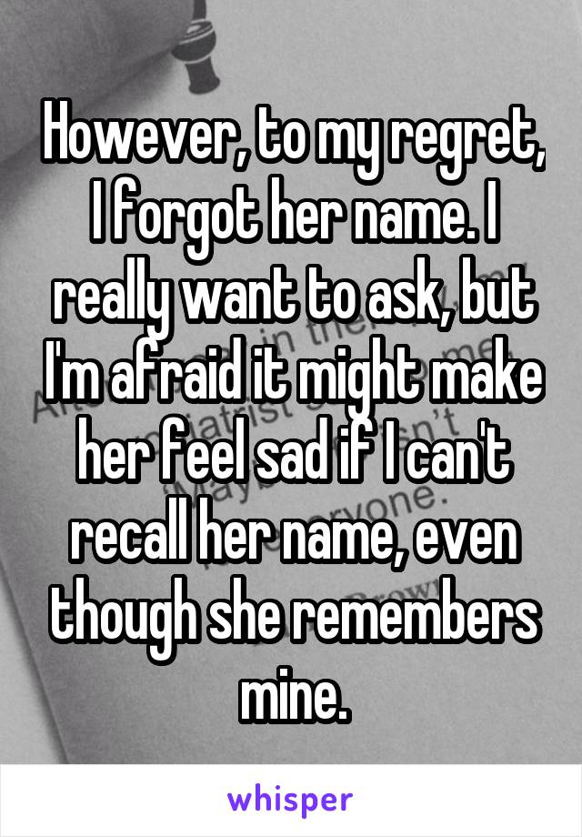 However, to my regret, I forgot her name. I really want to ask, but I'm afraid it might make her feel sad if I can't recall her name, even though she remembers mine.