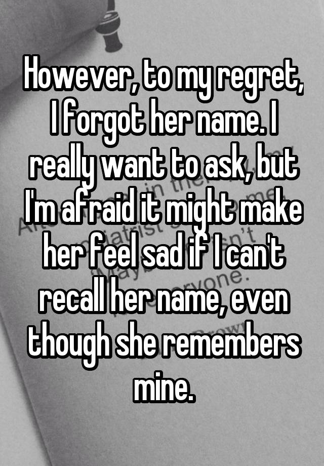 However, to my regret, I forgot her name. I really want to ask, but I'm afraid it might make her feel sad if I can't recall her name, even though she remembers mine.