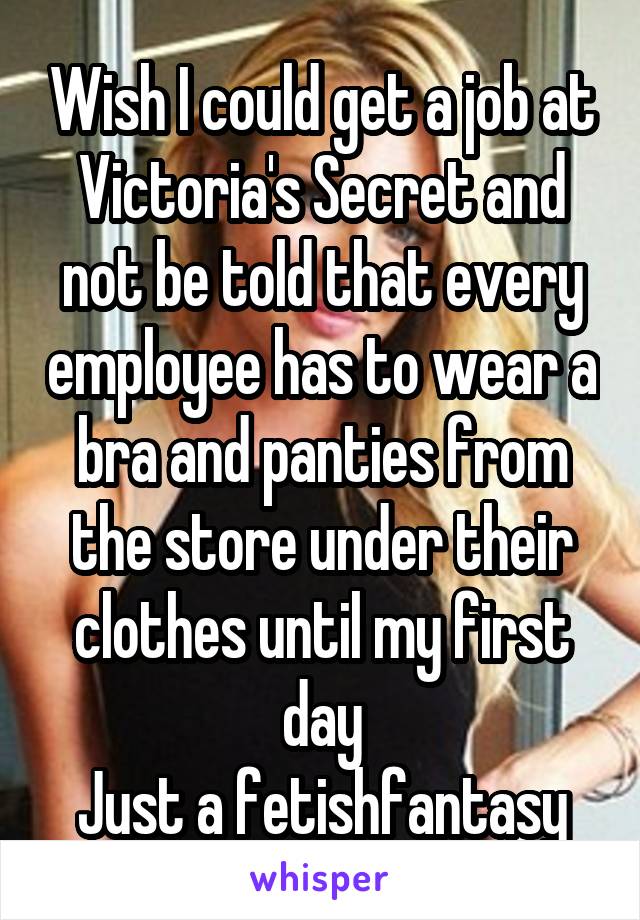 Wish I could get a job at Victoria's Secret and not be told that every employee has to wear a bra and panties from the store under their clothes until my first day
Just a fetishfantasy