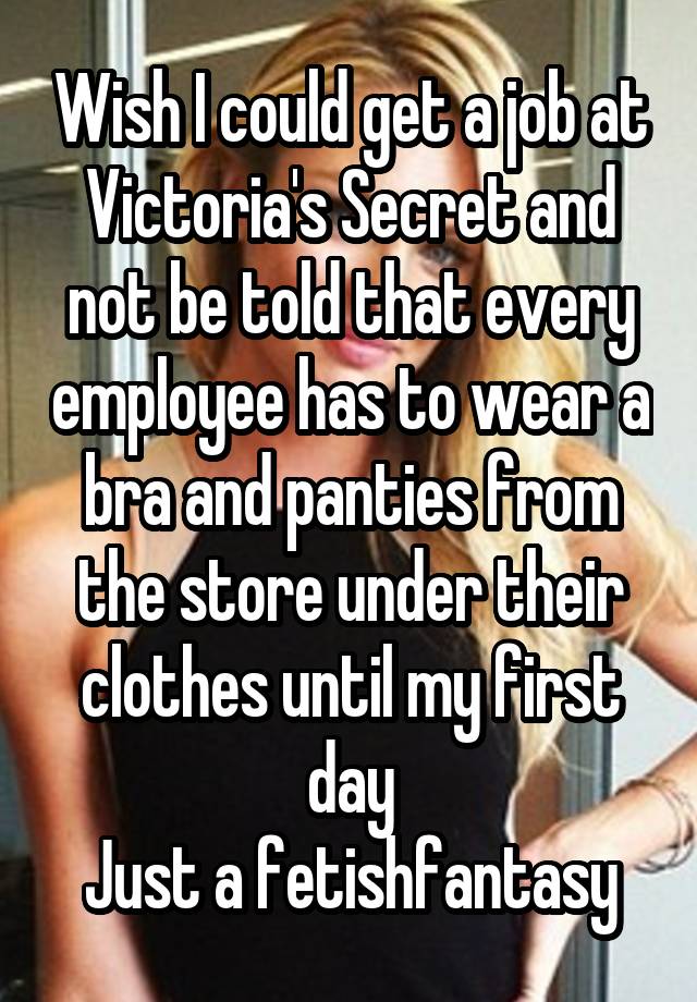 Wish I could get a job at Victoria's Secret and not be told that every employee has to wear a bra and panties from the store under their clothes until my first day
Just a fetishfantasy