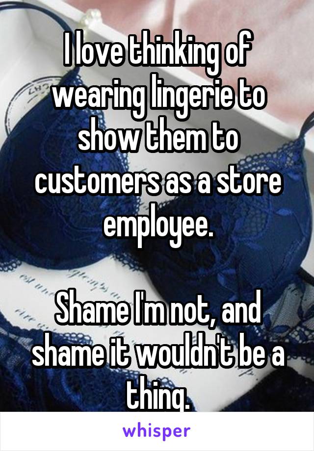 I love thinking of wearing lingerie to show them to customers as a store employee.

Shame I'm not, and shame it wouldn't be a thing.