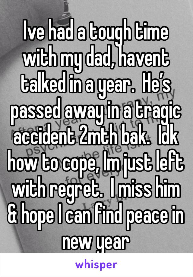 Ive had a tough time with my dad, havent talked in a year.  He’s passed away in a tragic accident 2mth bak.  Idk how to cope, Im just left with regret.  I miss him & hope I can find peace in new year