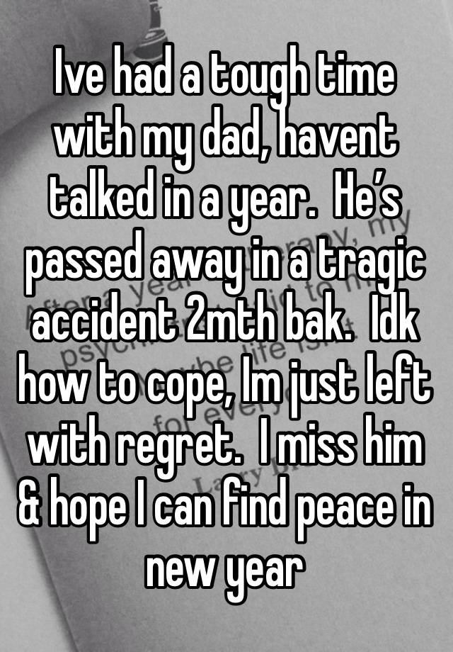 Ive had a tough time with my dad, havent talked in a year.  He’s passed away in a tragic accident 2mth bak.  Idk how to cope, Im just left with regret.  I miss him & hope I can find peace in new year