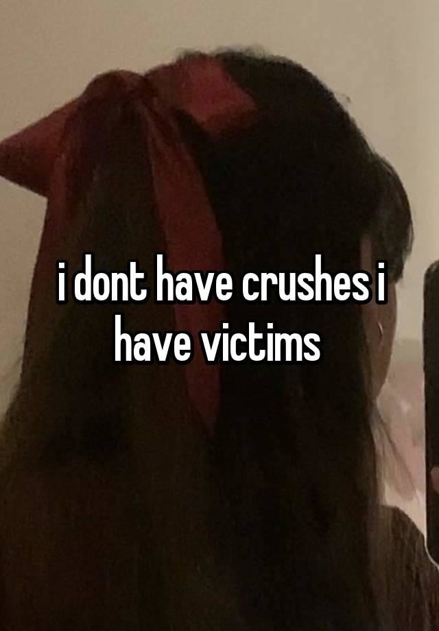 i dont have crushes i have victims 