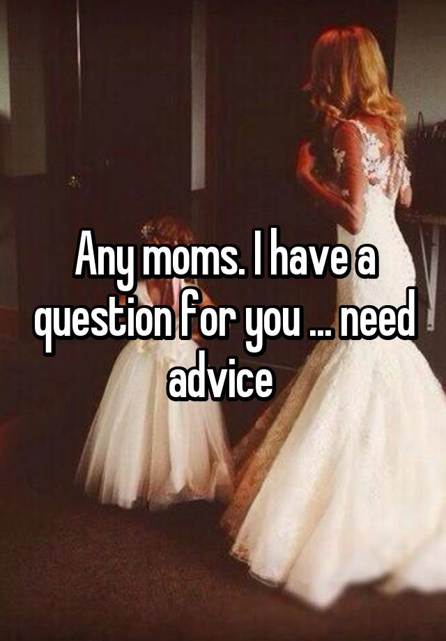 Any moms. I have a question for you ... need advice 