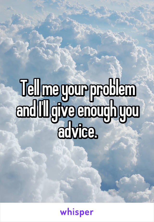 Tell me your problem and I'll give enough you advice.