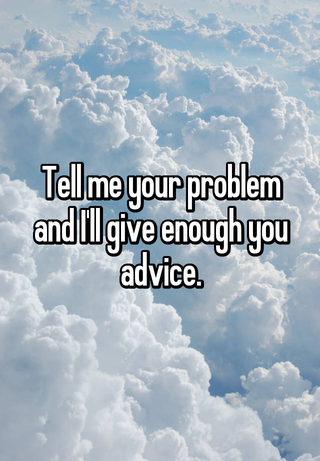 Tell me your problem and I'll give enough you advice.