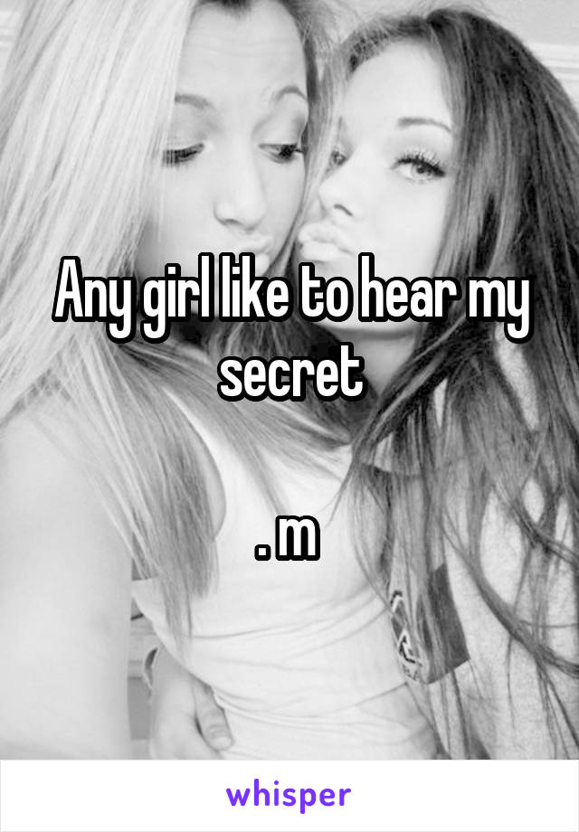 Any girl like to hear my secret

. m 