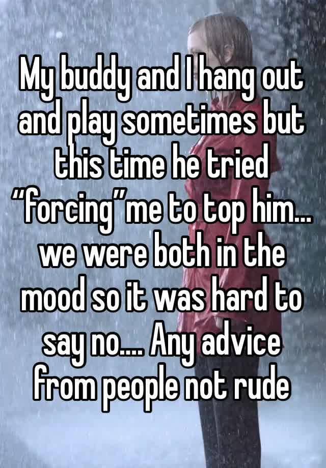 My buddy and I hang out and play sometimes but this time he tried “forcing”me to top him… we were both in the mood so it was hard to say no…. Any advice from people not rude