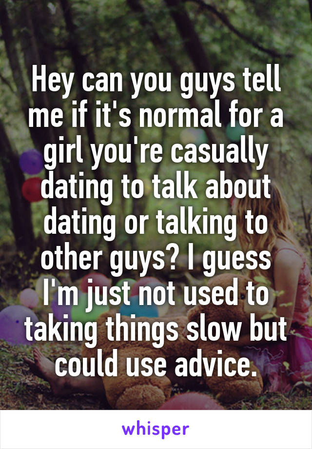 Hey can you guys tell me if it's normal for a girl you're casually dating to talk about dating or talking to other guys? I guess I'm just not used to taking things slow but could use advice.