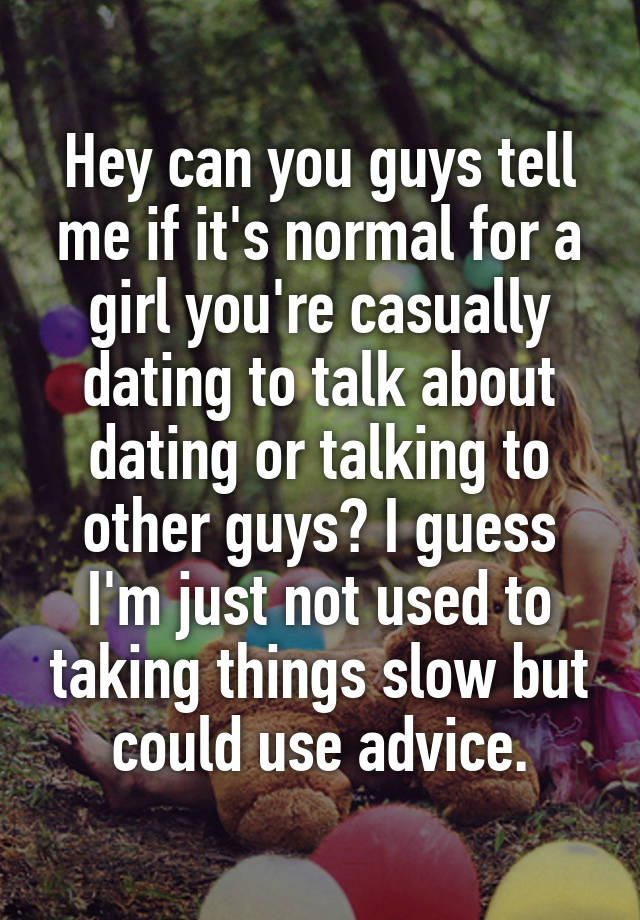 Hey can you guys tell me if it's normal for a girl you're casually dating to talk about dating or talking to other guys? I guess I'm just not used to taking things slow but could use advice.