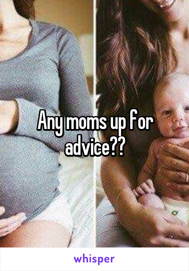 Any moms up for advice??