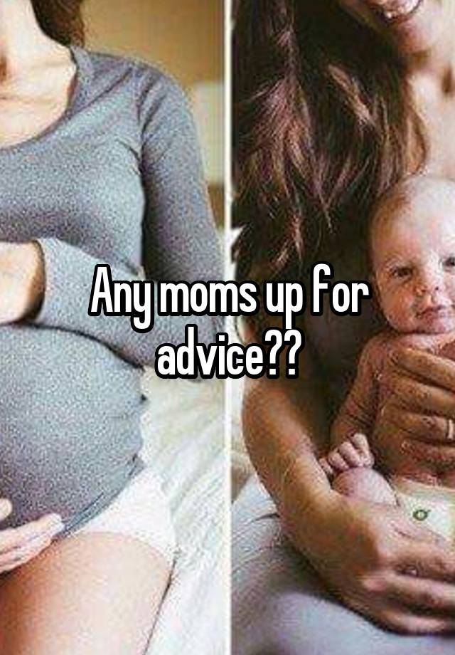 Any moms up for advice??