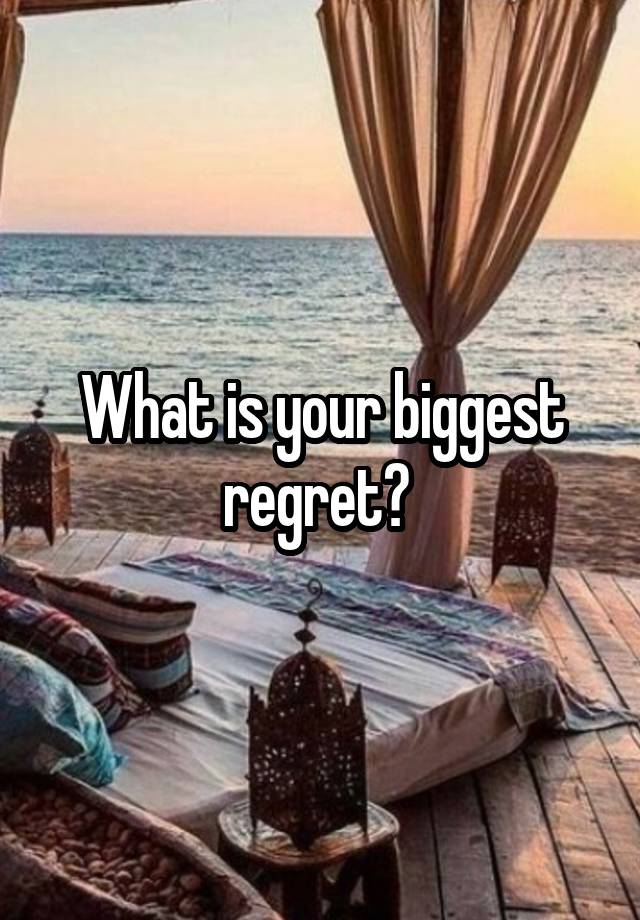 What is your biggest regret? 