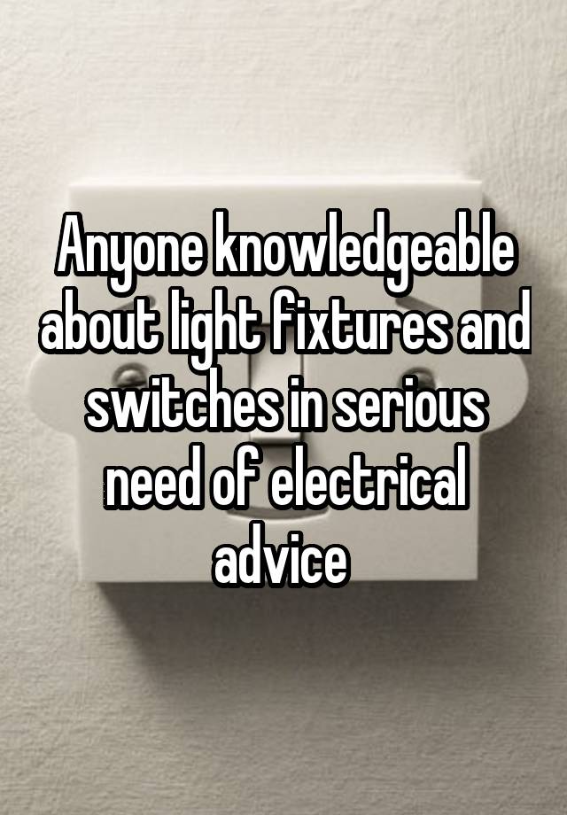 Anyone knowledgeable about light fixtures and switches in serious need of electrical advice 