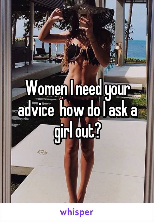 Women I need your advice  how do I ask a girl out?