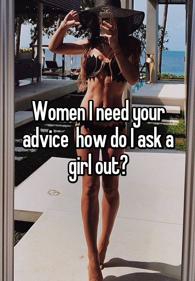 Women I need your advice  how do I ask a girl out?