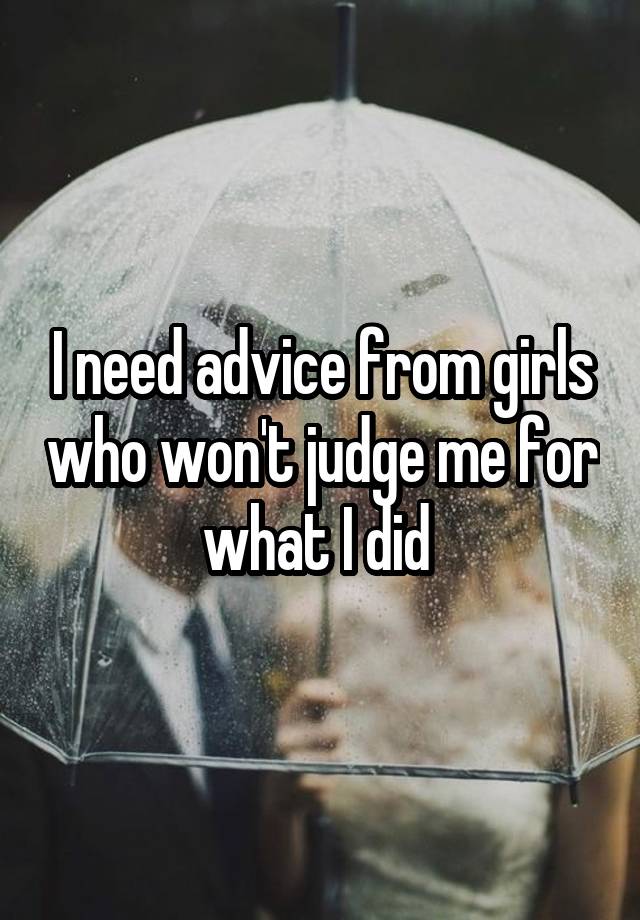 I need advice from girls who won't judge me for what I did 