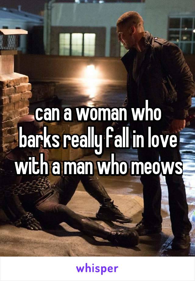 can a woman who barks really fall in love with a man who meows