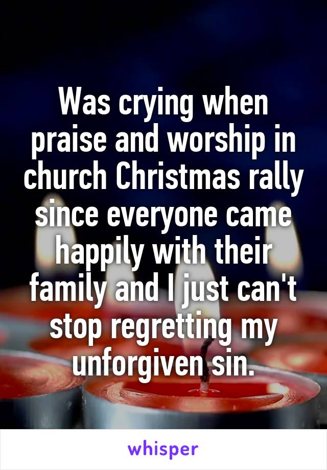 Was crying when praise and worship in church Christmas rally since everyone came happily with their family and I just can't stop regretting my unforgiven sin.