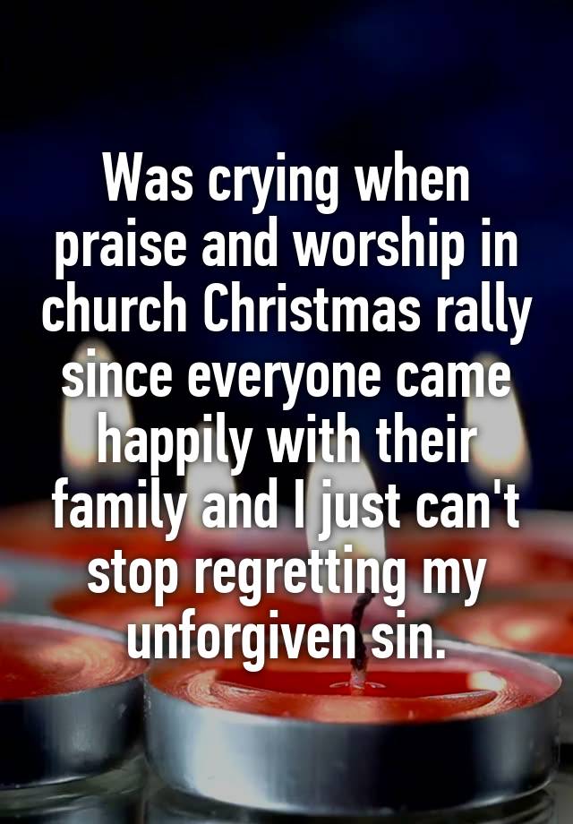 Was crying when praise and worship in church Christmas rally since everyone came happily with their family and I just can't stop regretting my unforgiven sin.