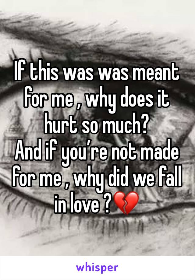 If this was was meant for me , why does it hurt so much?
And if you’re not made for me , why did we fall in love ?💔