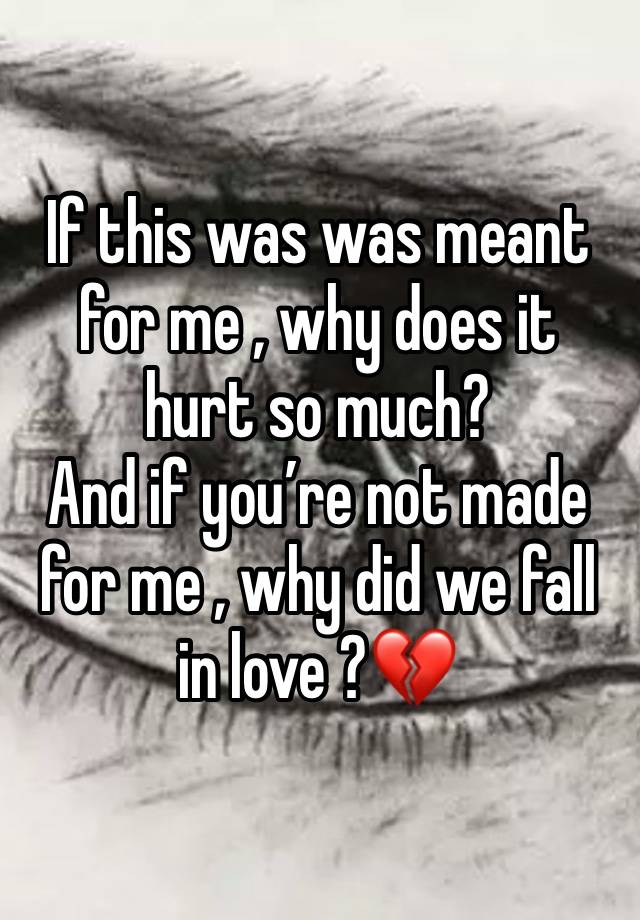 If this was was meant for me , why does it hurt so much?
And if you’re not made for me , why did we fall in love ?💔