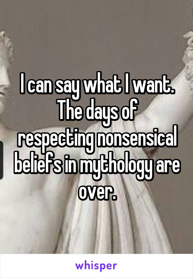 I can say what I want.
The days of respecting nonsensical beliefs in mythology are over.