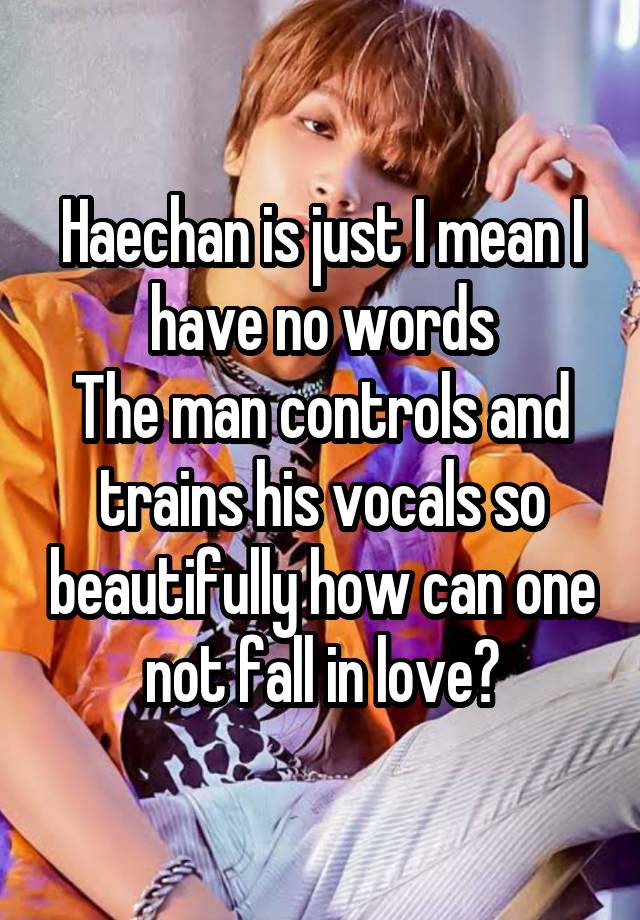 Haechan is just I mean I have no words
The man controls and trains his vocals so beautifully how can one not fall in love?