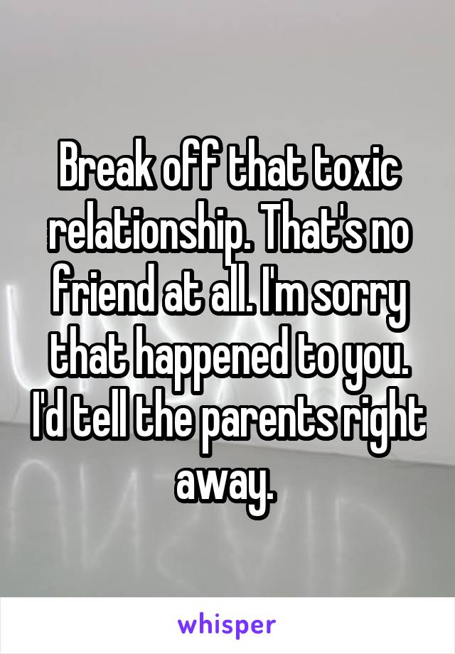 Break off that toxic relationship. That's no friend at all. I'm sorry that happened to you. I'd tell the parents right away. 