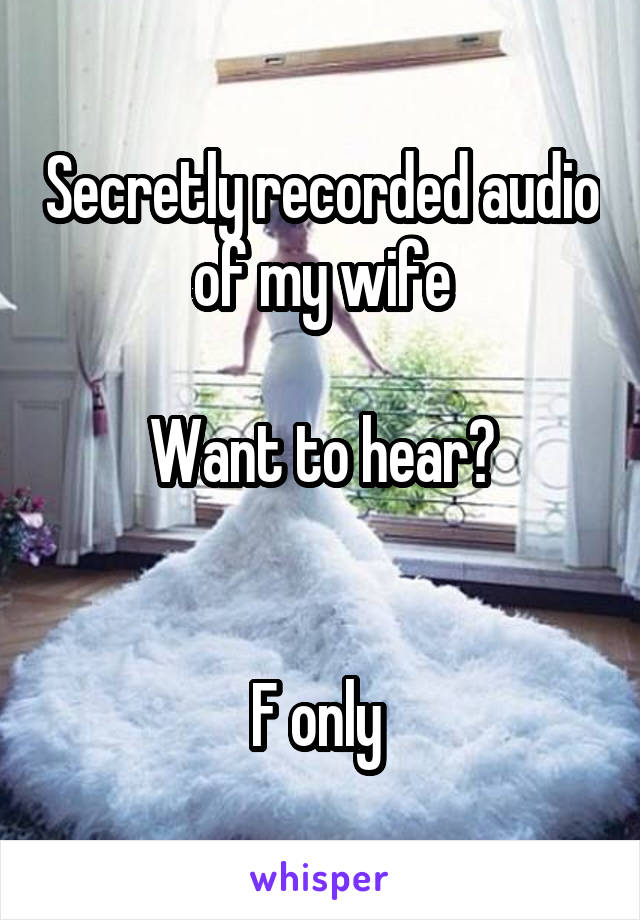 Secretly recorded audio of my wife

Want to hear?


F only 