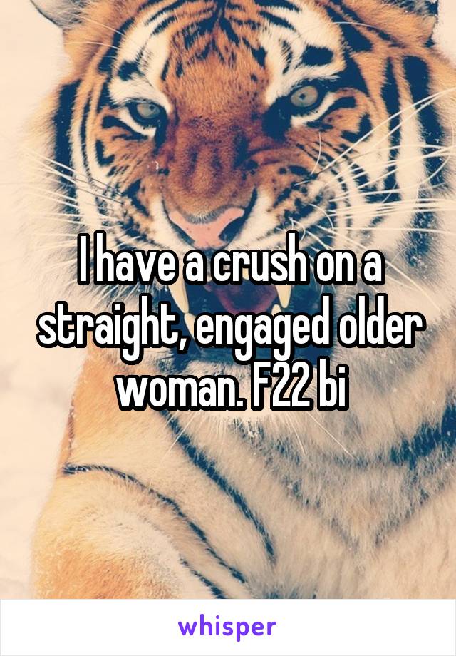 I have a crush on a straight, engaged older woman. F22 bi