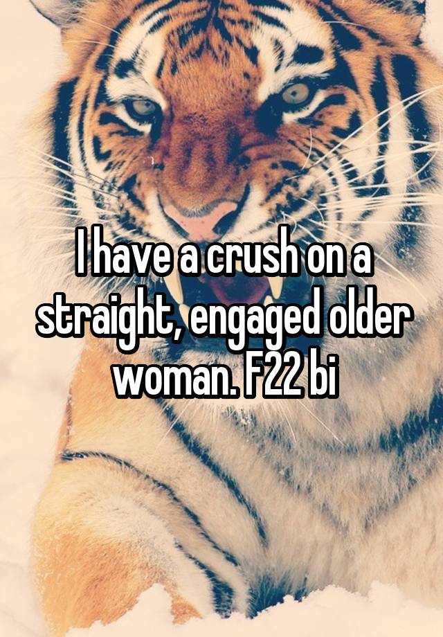 I have a crush on a straight, engaged older woman. F22 bi