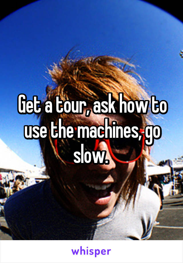 Get a tour, ask how to use the machines, go slow. 