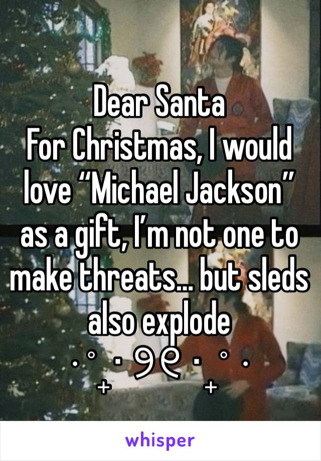 Dear Santa
For Christmas, I would love “Michael Jackson” as a gift, I’m not one to make threats… but sleds also explode 
⋅˚₊‧ ୨୧ ‧₊˚ ⋅