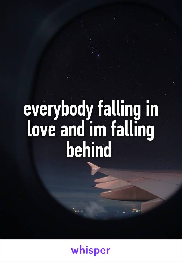 everybody falling in love and im falling behind 