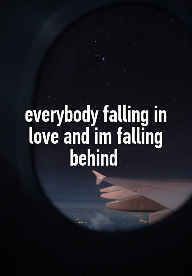 everybody falling in love and im falling behind 