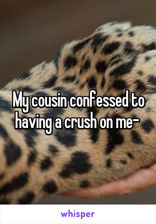 My cousin confessed to having a crush on me- 