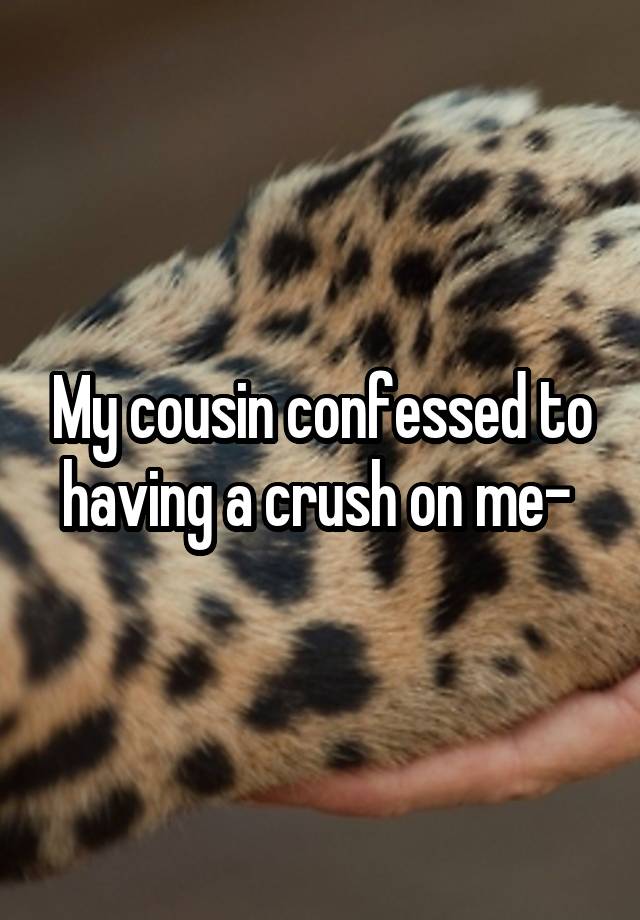 My cousin confessed to having a crush on me- 