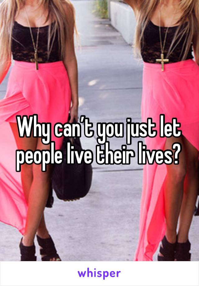 Why can’t you just let people live their lives? 