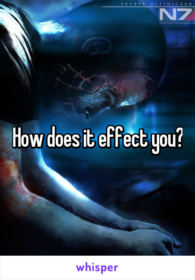 How does it effect you?