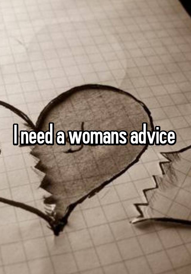 I need a womans advice 