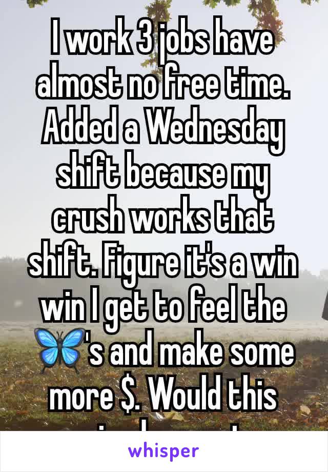 I work 3 jobs have almost no free time. Added a Wednesday shift because my crush works that shift. Figure it's a win win I get to feel the 🦋's and make some more $. Would this wierd you out.