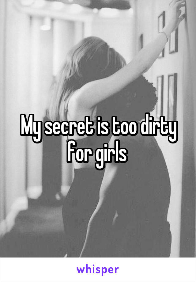 My secret is too dirty for girls 