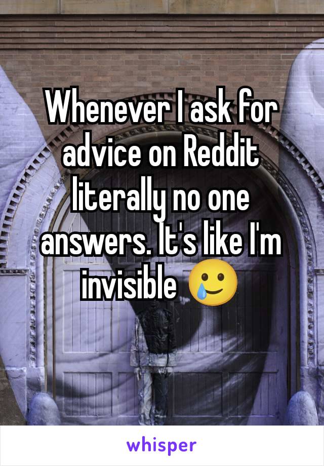 Whenever I ask for advice on Reddit literally no one answers. It's like I'm invisible 🥲