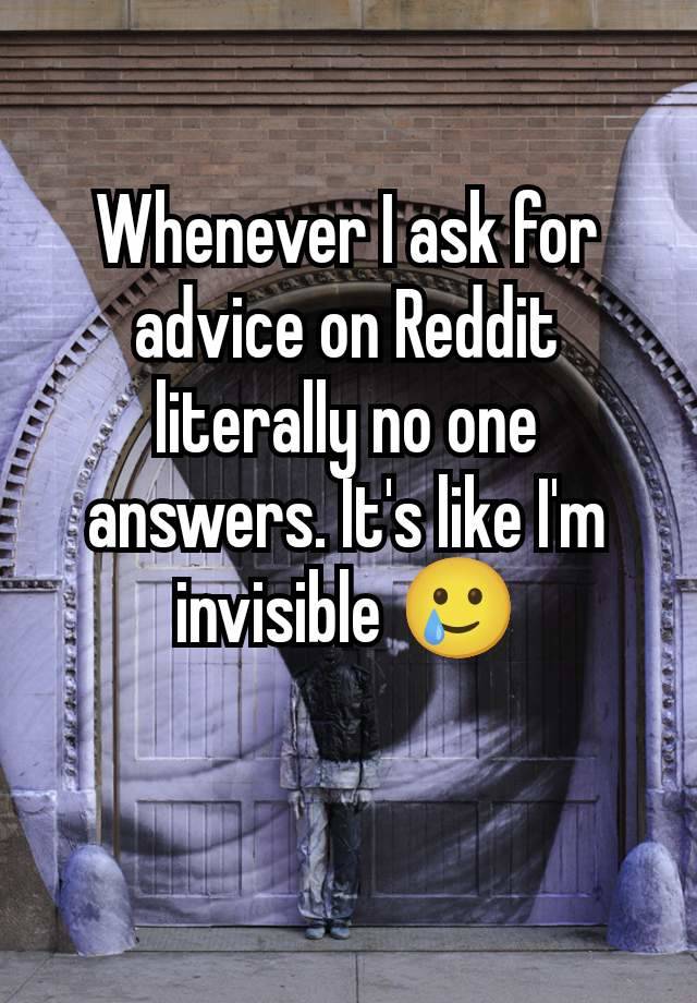 Whenever I ask for advice on Reddit literally no one answers. It's like I'm invisible 🥲