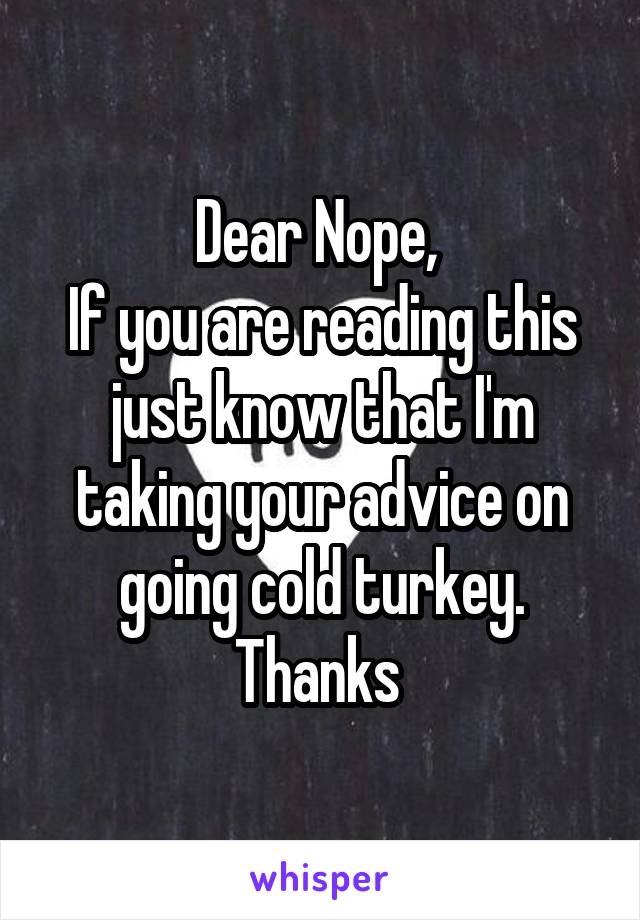 Dear Nope, 
If you are reading this just know that I'm taking your advice on going cold turkey.
Thanks 