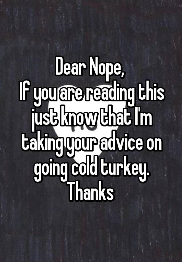 Dear Nope, 
If you are reading this just know that I'm taking your advice on going cold turkey.
Thanks 