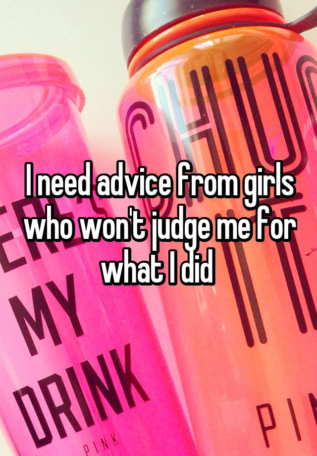 I need advice from girls who won't judge me for what I did 