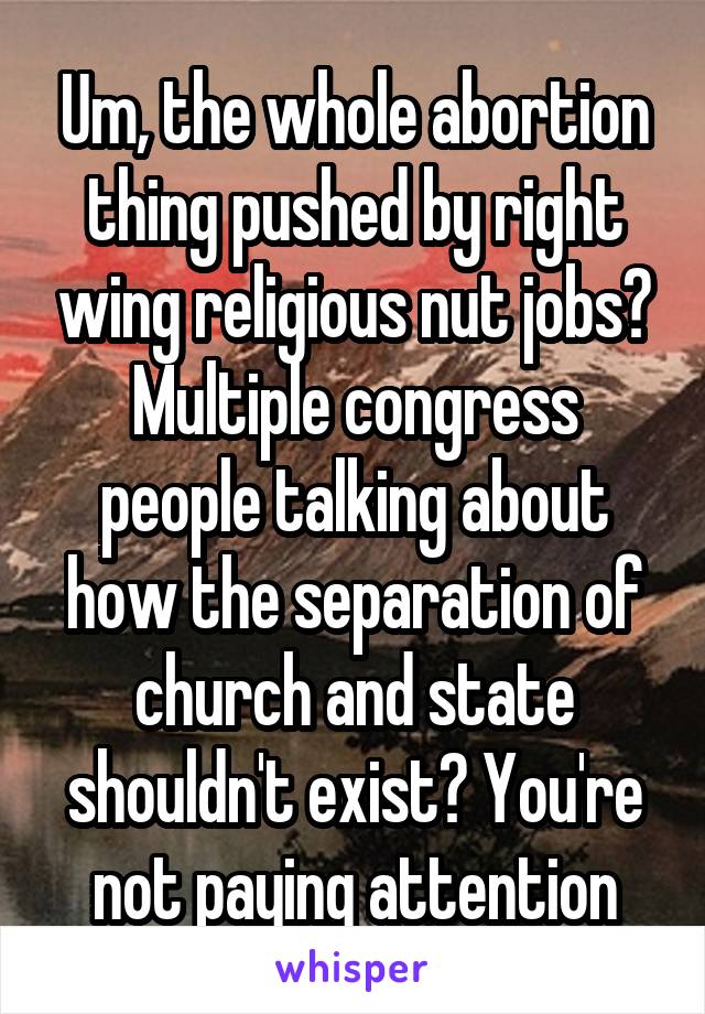 Um, the whole abortion thing pushed by right wing religious nut jobs?
Multiple congress people talking about how the separation of church and state shouldn't exist? You're not paying attention